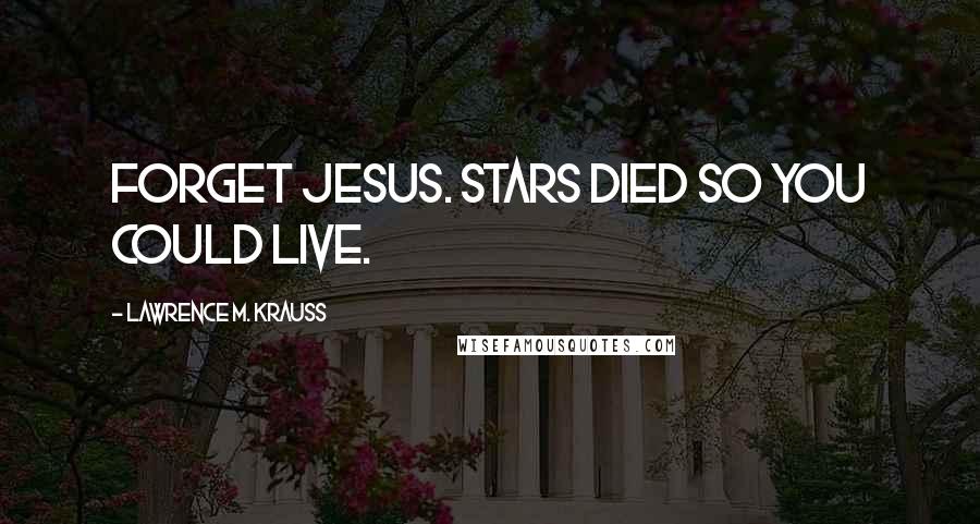 Lawrence M. Krauss Quotes: Forget Jesus. Stars died so you could live.