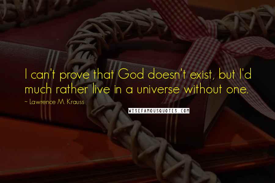 Lawrence M. Krauss Quotes: I can't prove that God doesn't exist, but I'd much rather live in a universe without one.