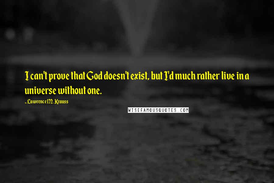 Lawrence M. Krauss Quotes: I can't prove that God doesn't exist, but I'd much rather live in a universe without one.