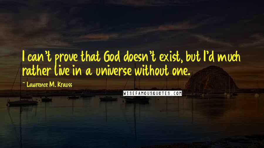 Lawrence M. Krauss Quotes: I can't prove that God doesn't exist, but I'd much rather live in a universe without one.