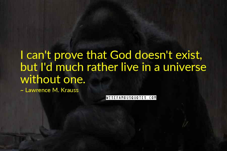 Lawrence M. Krauss Quotes: I can't prove that God doesn't exist, but I'd much rather live in a universe without one.