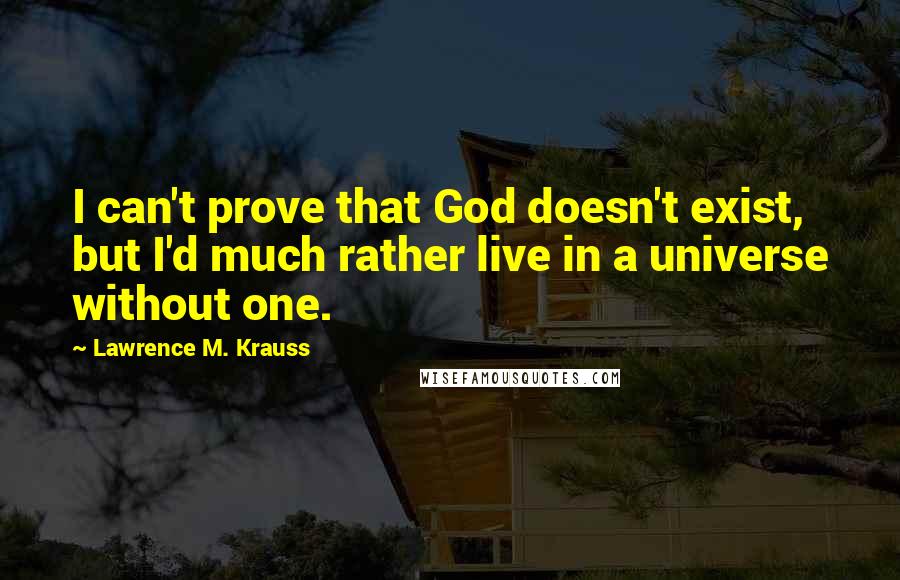 Lawrence M. Krauss Quotes: I can't prove that God doesn't exist, but I'd much rather live in a universe without one.