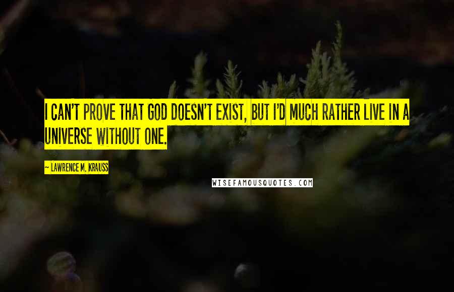 Lawrence M. Krauss Quotes: I can't prove that God doesn't exist, but I'd much rather live in a universe without one.