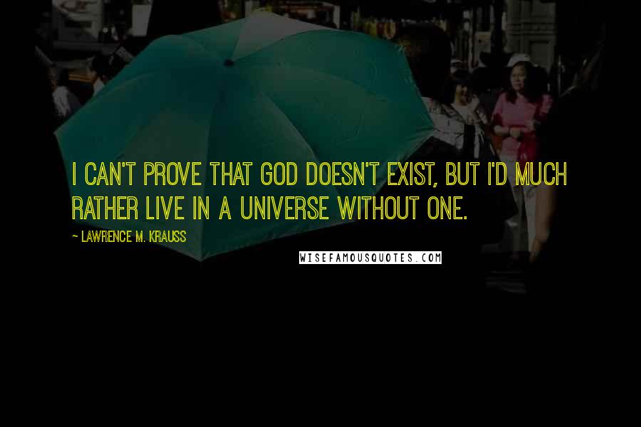 Lawrence M. Krauss Quotes: I can't prove that God doesn't exist, but I'd much rather live in a universe without one.