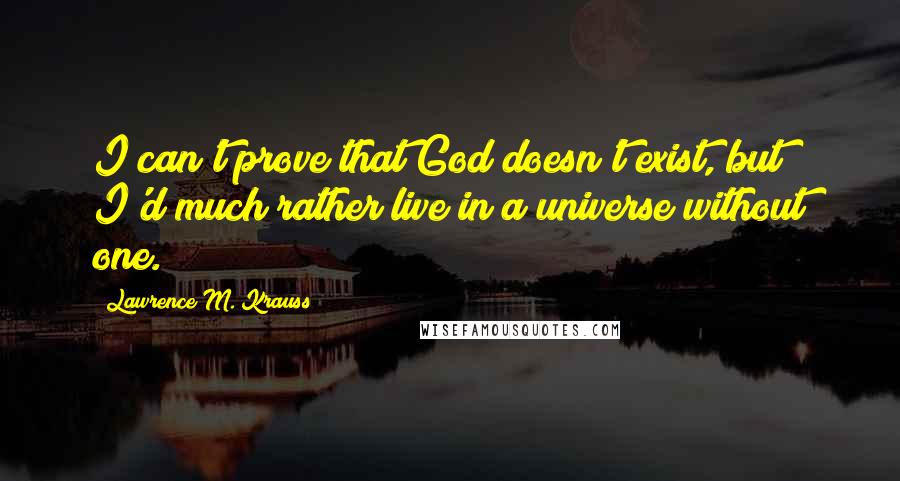 Lawrence M. Krauss Quotes: I can't prove that God doesn't exist, but I'd much rather live in a universe without one.