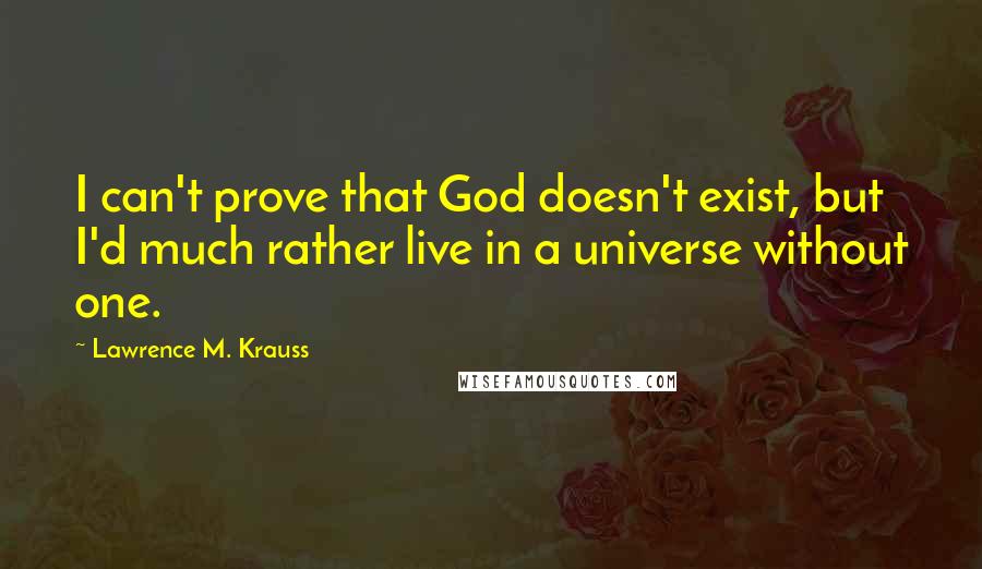 Lawrence M. Krauss Quotes: I can't prove that God doesn't exist, but I'd much rather live in a universe without one.