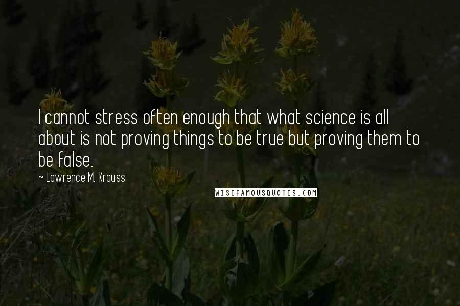 Lawrence M. Krauss Quotes: I cannot stress often enough that what science is all about is not proving things to be true but proving them to be false.