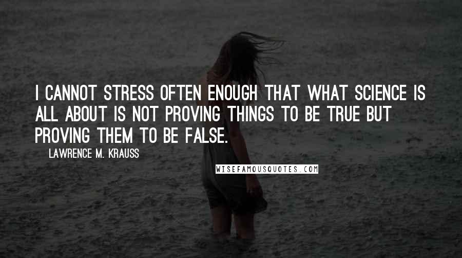 Lawrence M. Krauss Quotes: I cannot stress often enough that what science is all about is not proving things to be true but proving them to be false.