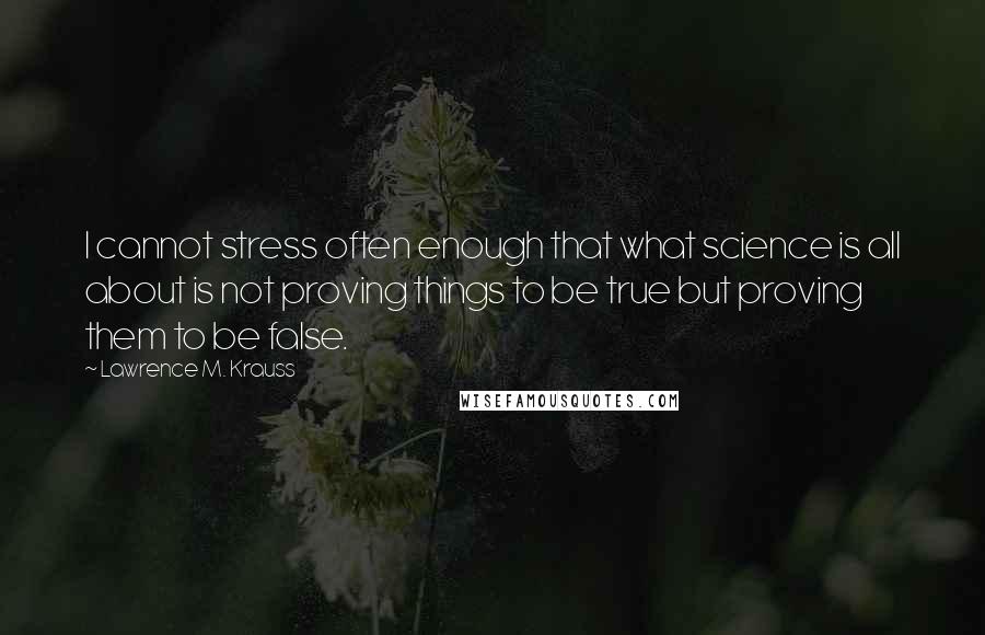 Lawrence M. Krauss Quotes: I cannot stress often enough that what science is all about is not proving things to be true but proving them to be false.