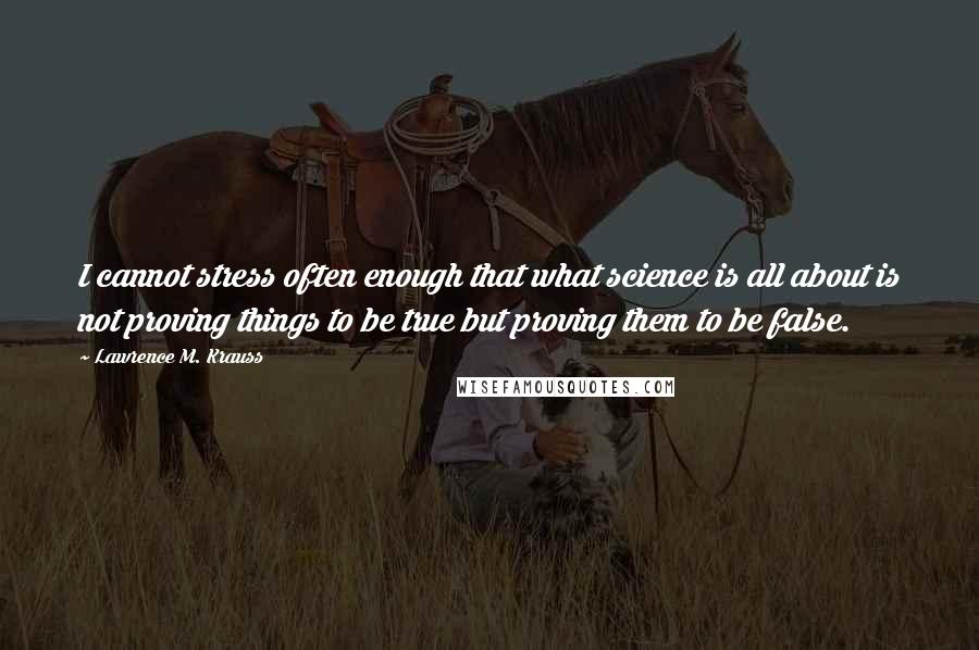 Lawrence M. Krauss Quotes: I cannot stress often enough that what science is all about is not proving things to be true but proving them to be false.