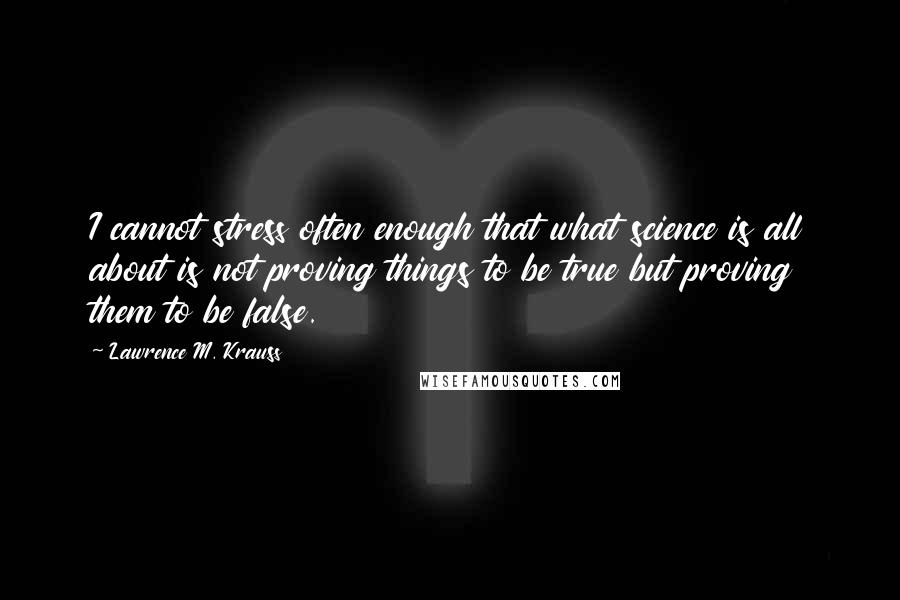 Lawrence M. Krauss Quotes: I cannot stress often enough that what science is all about is not proving things to be true but proving them to be false.