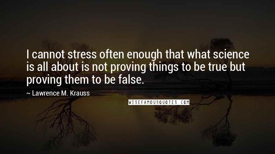 Lawrence M. Krauss Quotes: I cannot stress often enough that what science is all about is not proving things to be true but proving them to be false.