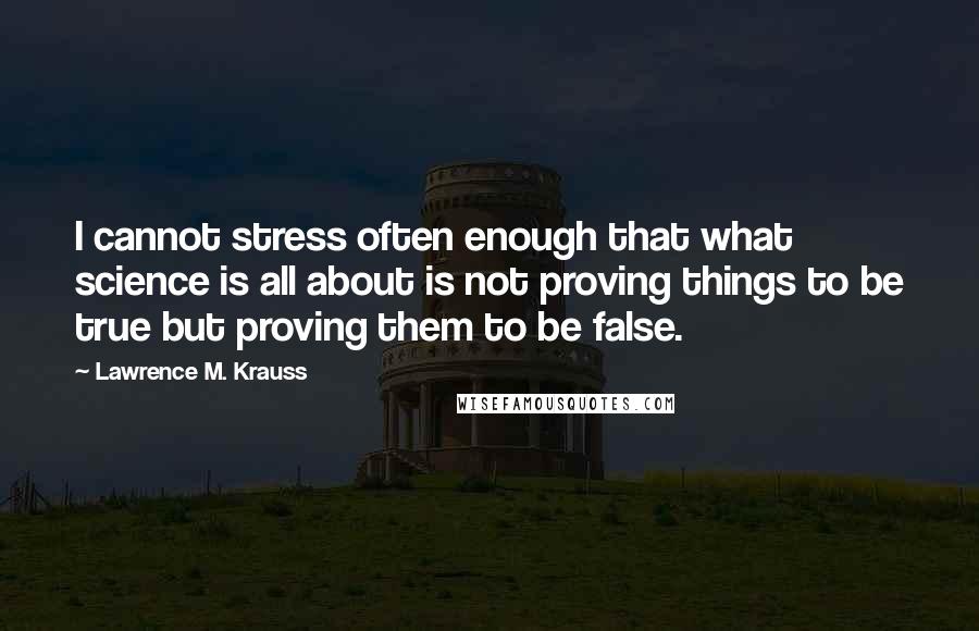 Lawrence M. Krauss Quotes: I cannot stress often enough that what science is all about is not proving things to be true but proving them to be false.