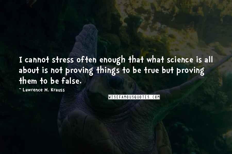 Lawrence M. Krauss Quotes: I cannot stress often enough that what science is all about is not proving things to be true but proving them to be false.