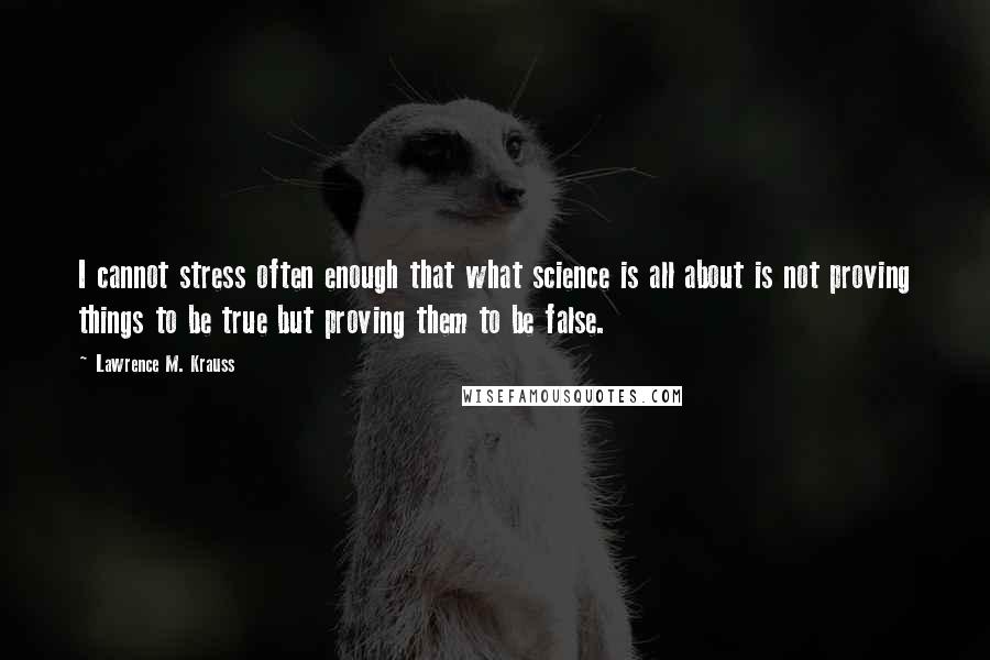 Lawrence M. Krauss Quotes: I cannot stress often enough that what science is all about is not proving things to be true but proving them to be false.