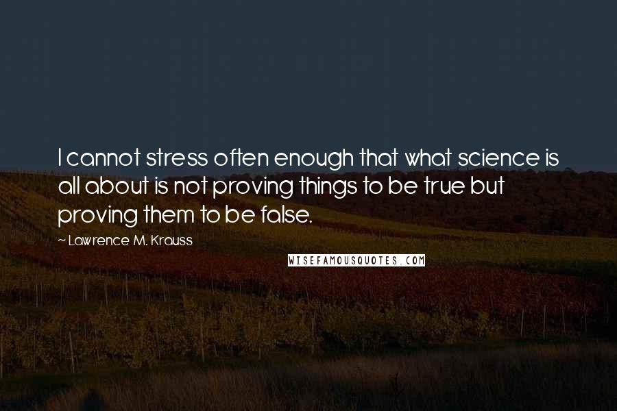 Lawrence M. Krauss Quotes: I cannot stress often enough that what science is all about is not proving things to be true but proving them to be false.