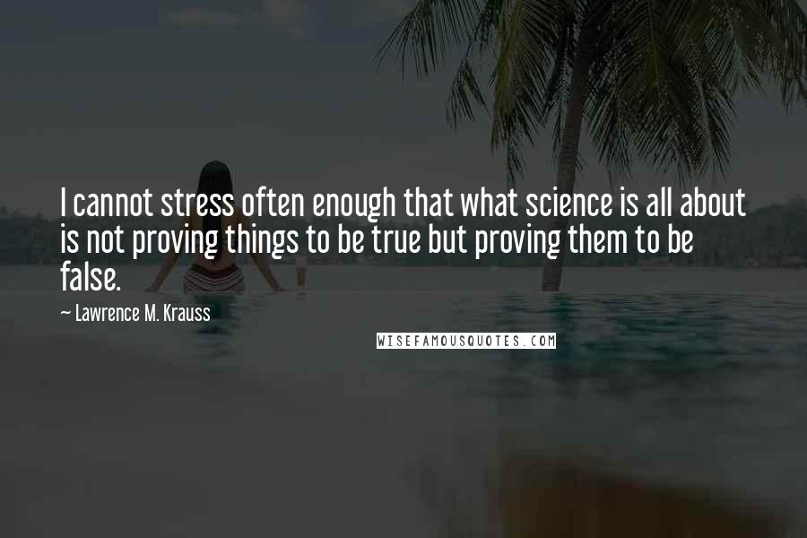 Lawrence M. Krauss Quotes: I cannot stress often enough that what science is all about is not proving things to be true but proving them to be false.