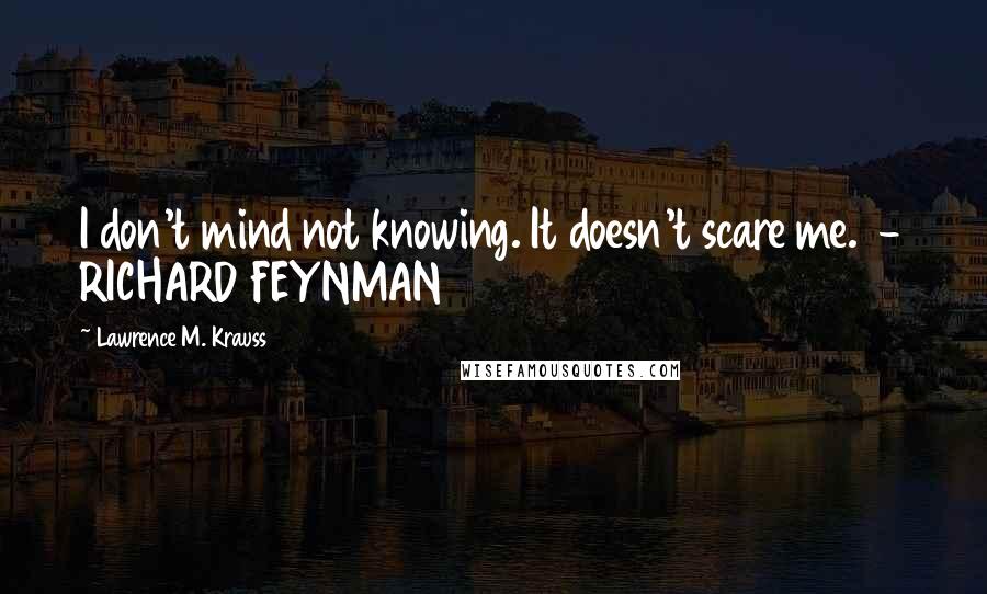 Lawrence M. Krauss Quotes: I don't mind not knowing. It doesn't scare me.  - RICHARD FEYNMAN