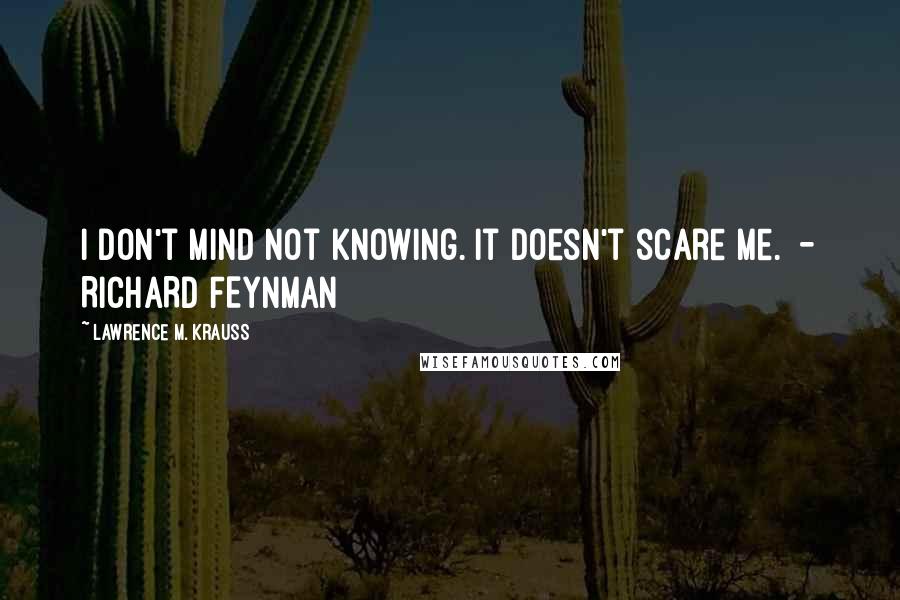 Lawrence M. Krauss Quotes: I don't mind not knowing. It doesn't scare me.  - RICHARD FEYNMAN