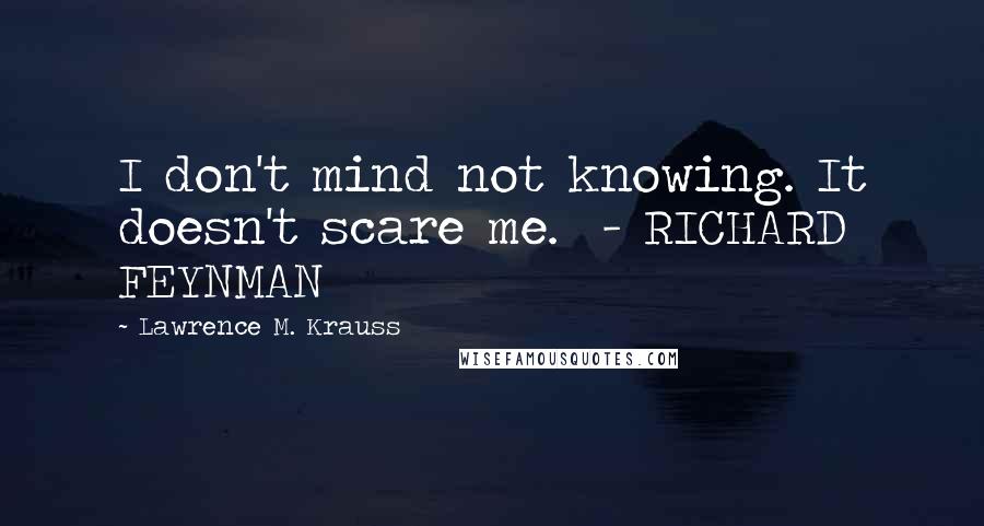 Lawrence M. Krauss Quotes: I don't mind not knowing. It doesn't scare me.  - RICHARD FEYNMAN