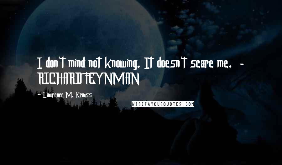 Lawrence M. Krauss Quotes: I don't mind not knowing. It doesn't scare me.  - RICHARD FEYNMAN