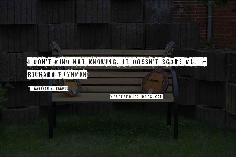 Lawrence M. Krauss Quotes: I don't mind not knowing. It doesn't scare me.  - RICHARD FEYNMAN