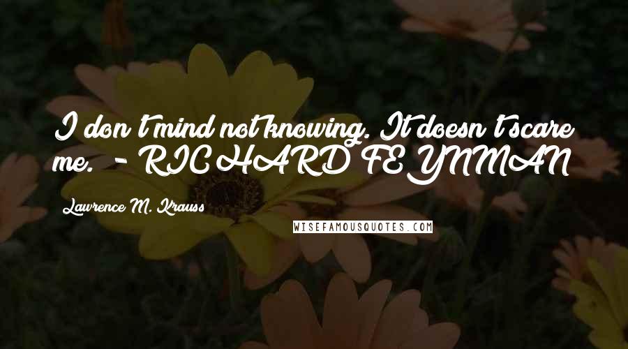 Lawrence M. Krauss Quotes: I don't mind not knowing. It doesn't scare me.  - RICHARD FEYNMAN