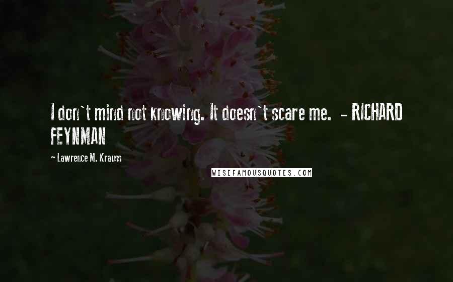 Lawrence M. Krauss Quotes: I don't mind not knowing. It doesn't scare me.  - RICHARD FEYNMAN