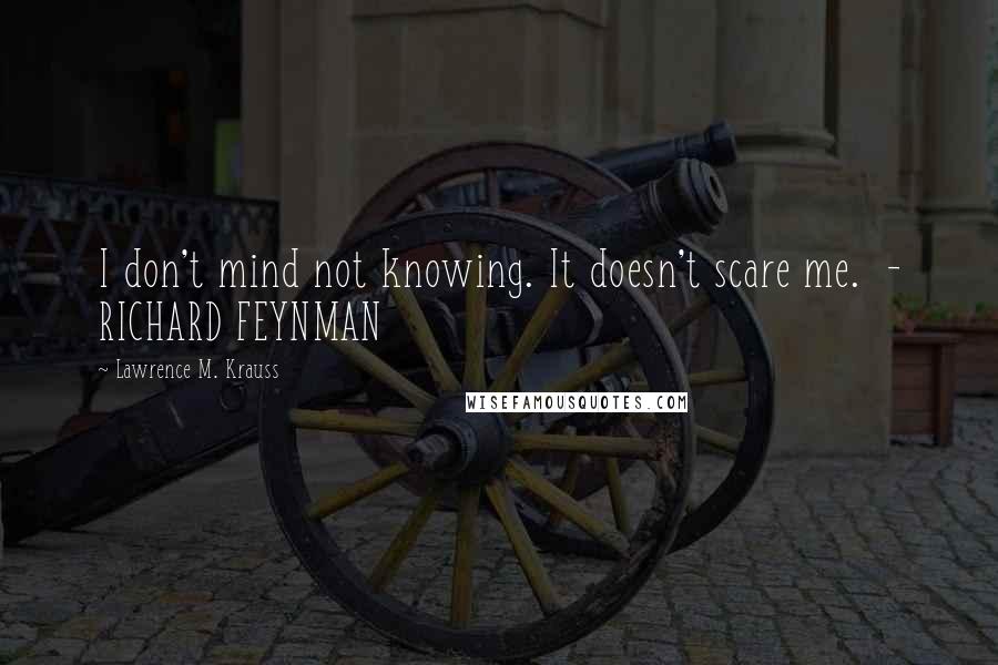 Lawrence M. Krauss Quotes: I don't mind not knowing. It doesn't scare me.  - RICHARD FEYNMAN