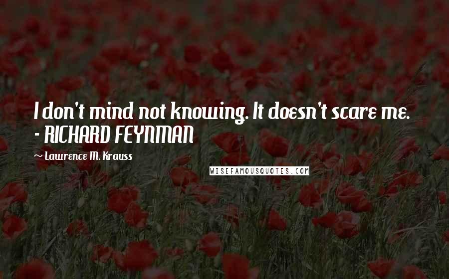 Lawrence M. Krauss Quotes: I don't mind not knowing. It doesn't scare me.  - RICHARD FEYNMAN