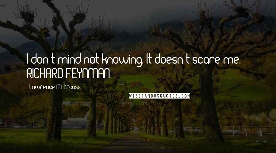 Lawrence M. Krauss Quotes: I don't mind not knowing. It doesn't scare me.  - RICHARD FEYNMAN