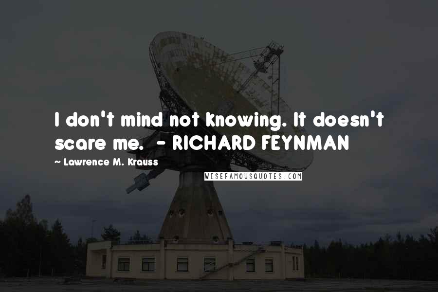 Lawrence M. Krauss Quotes: I don't mind not knowing. It doesn't scare me. - RICHARD FEYNMAN