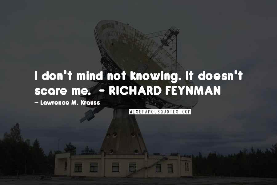 Lawrence M. Krauss Quotes: I don't mind not knowing. It doesn't scare me.  - RICHARD FEYNMAN