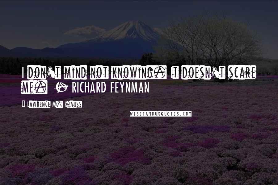 Lawrence M. Krauss Quotes: I don't mind not knowing. It doesn't scare me.  - RICHARD FEYNMAN