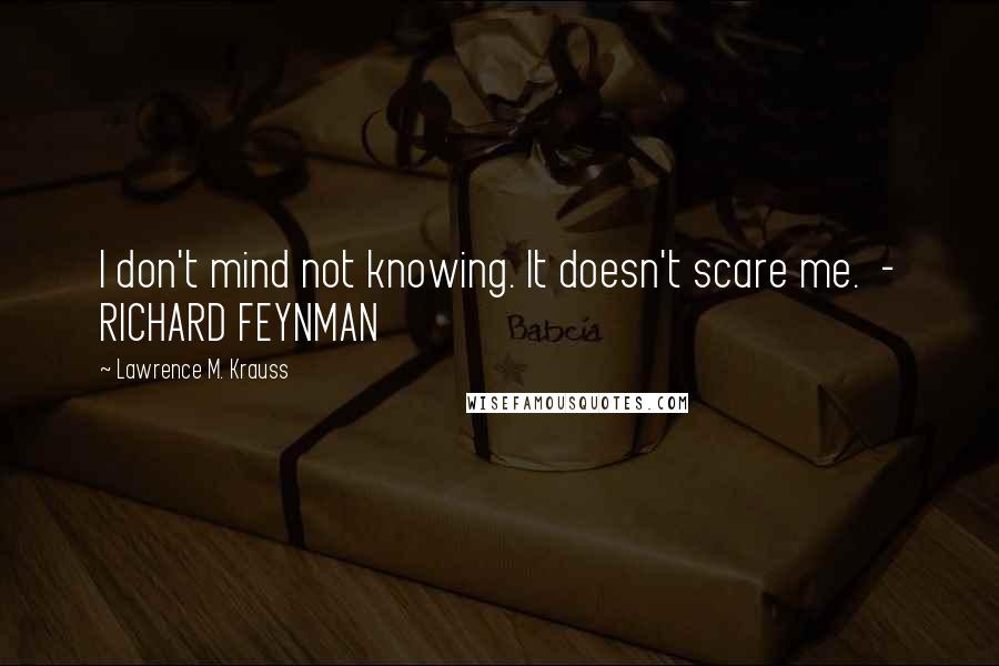 Lawrence M. Krauss Quotes: I don't mind not knowing. It doesn't scare me.  - RICHARD FEYNMAN