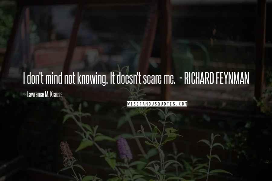 Lawrence M. Krauss Quotes: I don't mind not knowing. It doesn't scare me.  - RICHARD FEYNMAN