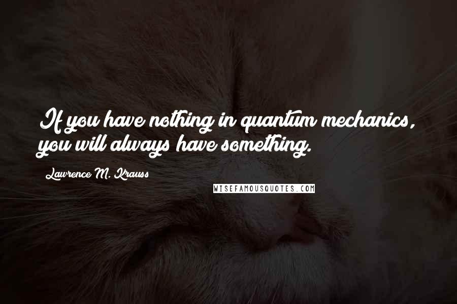 Lawrence M. Krauss Quotes: If you have nothing in quantum mechanics, you will always have something.