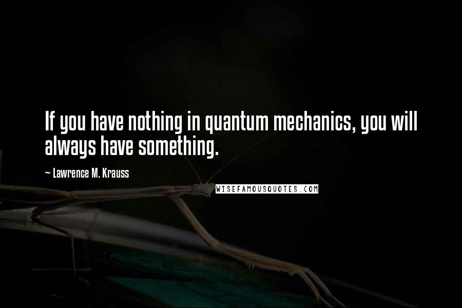 Lawrence M. Krauss Quotes: If you have nothing in quantum mechanics, you will always have something.