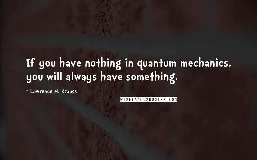 Lawrence M. Krauss Quotes: If you have nothing in quantum mechanics, you will always have something.