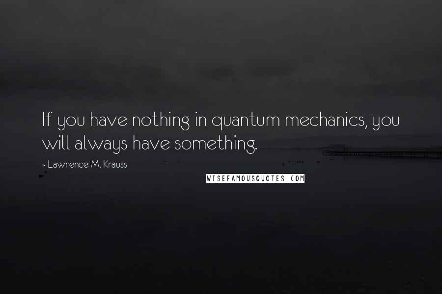 Lawrence M. Krauss Quotes: If you have nothing in quantum mechanics, you will always have something.