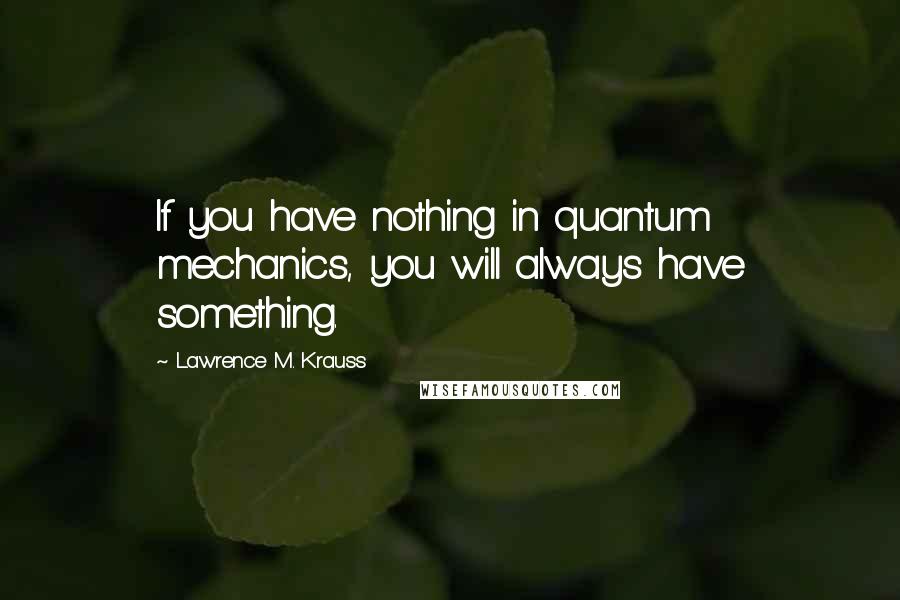 Lawrence M. Krauss Quotes: If you have nothing in quantum mechanics, you will always have something.