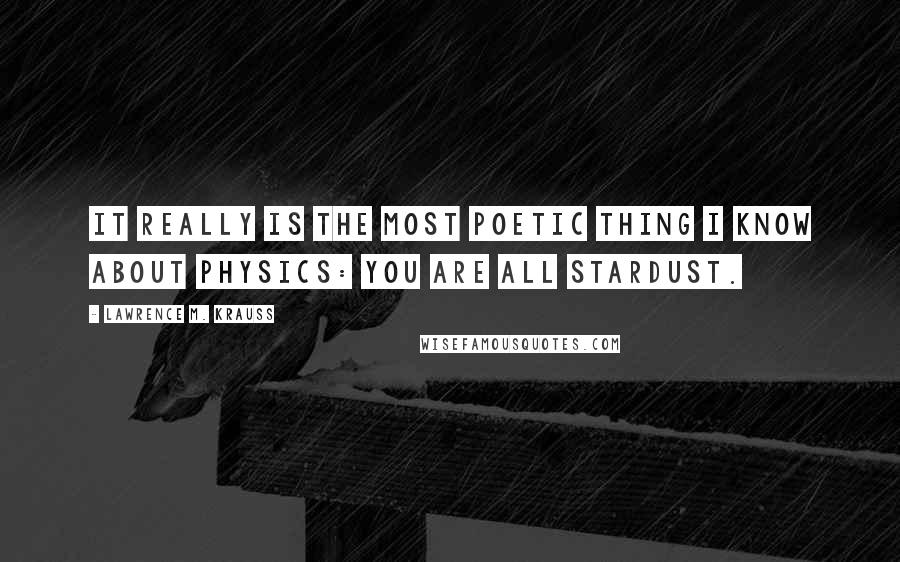 Lawrence M. Krauss Quotes: It really is the most poetic thing i know about physics: you are all stardust.