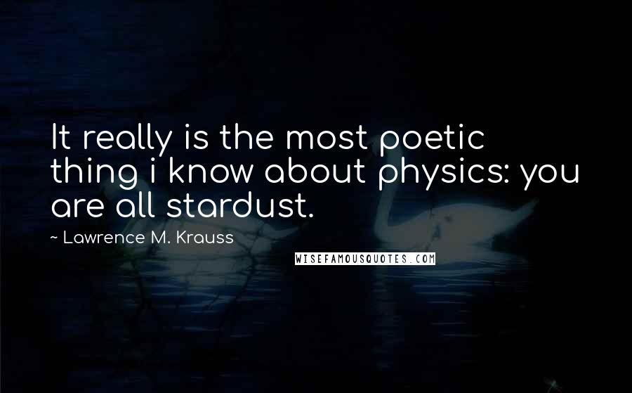 Lawrence M. Krauss Quotes: It really is the most poetic thing i know about physics: you are all stardust.