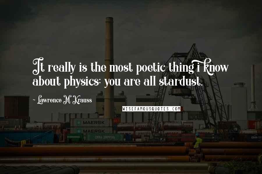 Lawrence M. Krauss Quotes: It really is the most poetic thing i know about physics: you are all stardust.