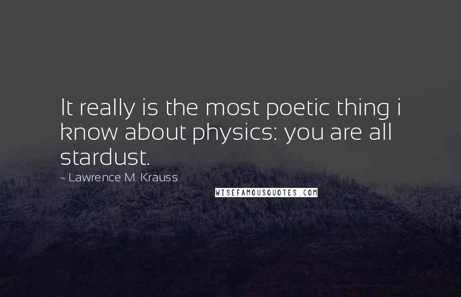 Lawrence M. Krauss Quotes: It really is the most poetic thing i know about physics: you are all stardust.