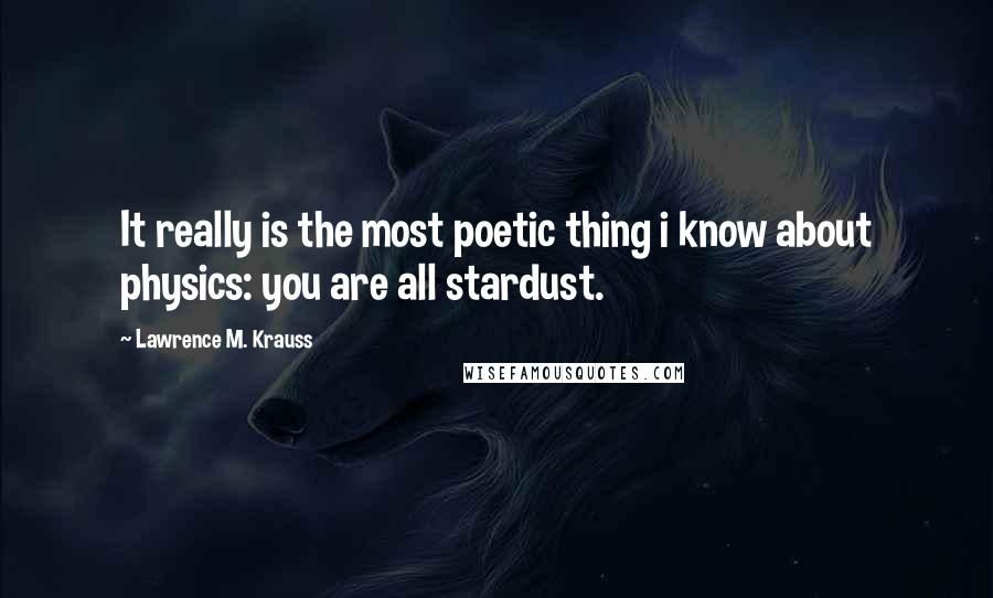 Lawrence M. Krauss Quotes: It really is the most poetic thing i know about physics: you are all stardust.