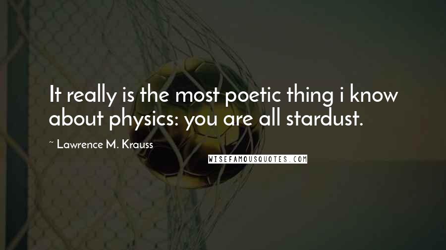 Lawrence M. Krauss Quotes: It really is the most poetic thing i know about physics: you are all stardust.