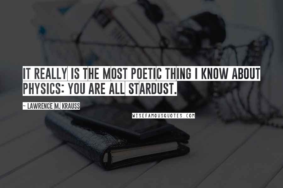 Lawrence M. Krauss Quotes: It really is the most poetic thing i know about physics: you are all stardust.