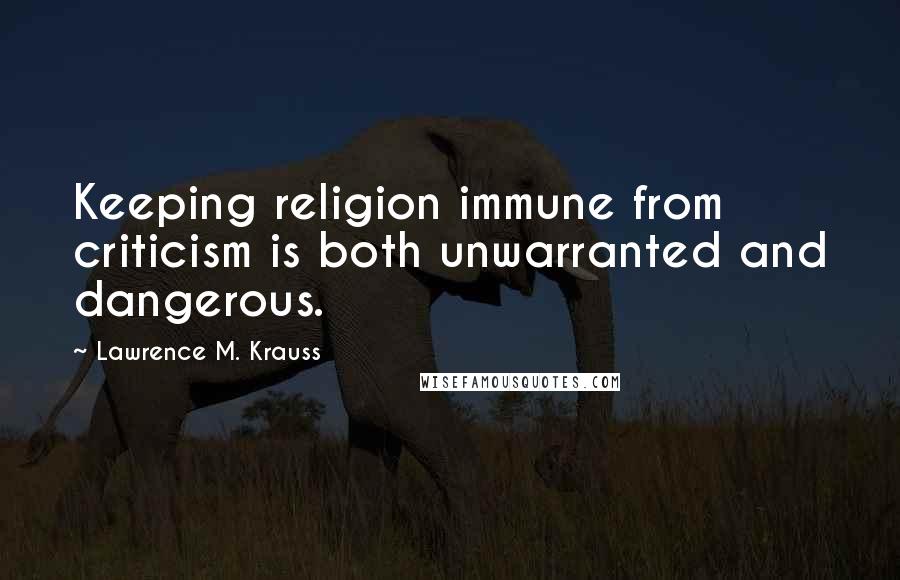 Lawrence M. Krauss Quotes: Keeping religion immune from criticism is both unwarranted and dangerous.