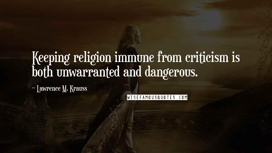 Lawrence M. Krauss Quotes: Keeping religion immune from criticism is both unwarranted and dangerous.